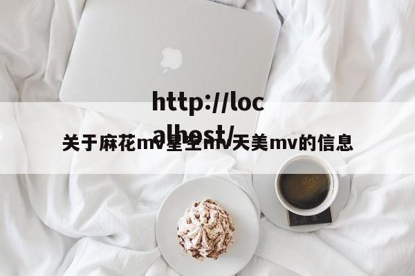 关于麻花mv星空mv天美mv的信息