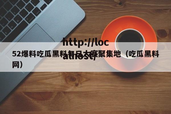 52爆料吃瓜黑料每日大赛聚集地（吃瓜黑料网）