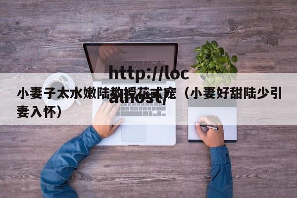 小妻子太水嫩陆教授花式宠（小妻好甜陆少引妻入怀）